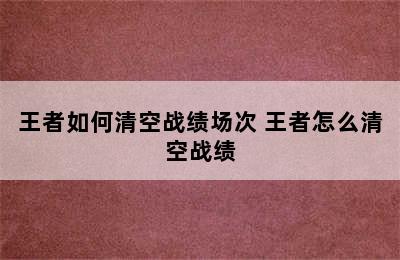 王者如何清空战绩场次 王者怎么清空战绩